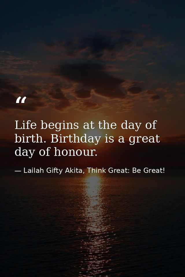 Life begins at the day of birth. Birthday is a great day of honour. — Lailah Gifty Akita, Think Great: Be Great!