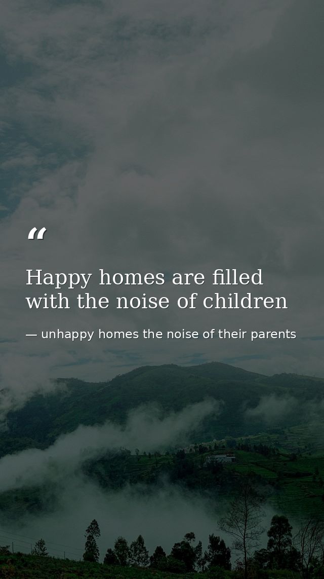 Happy homes are filled with the noise of children — unhappy homes the noise of their parents