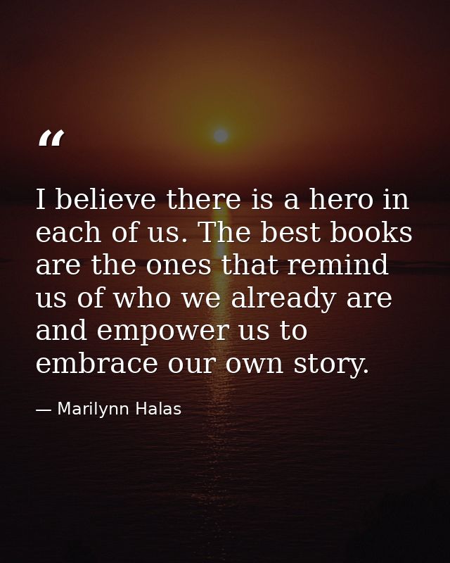 I believe there is a hero in each of us. The best books are the ones that remind us of who we already are and empower us — Marilynn Halas