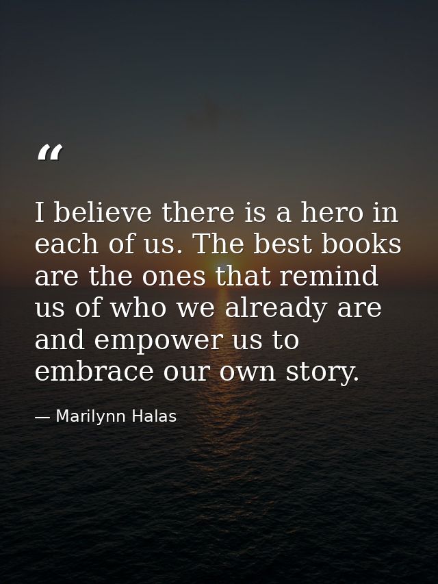 I believe there is a hero in each of us. The best books are the ones that remind us of who we already are and empower us — Marilynn Halas