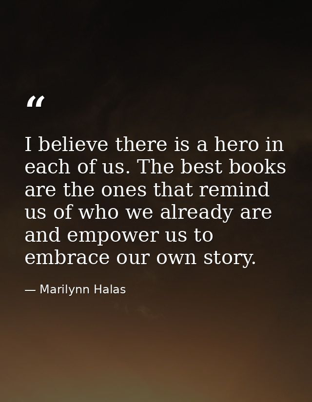 I believe there is a hero in each of us. The best books are the ones that remind us of who we already are and empower us — Marilynn Halas