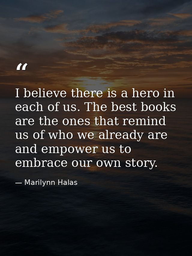 I believe there is a hero in each of us. The best books are the ones that remind us of who we already are and empower us — Marilynn Halas