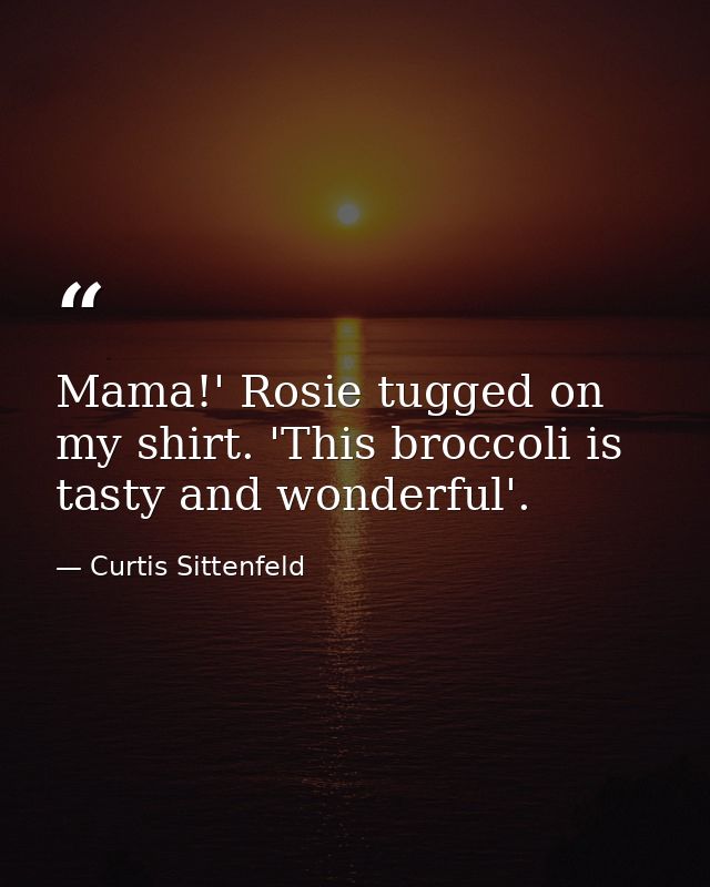 Mama!' Rosie tugged on my shirt. 'This broccoli is tasty and wonderful'. — Curtis Sittenfeld
