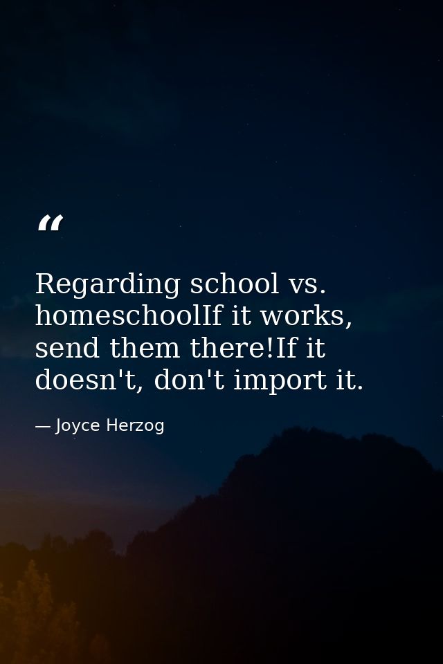Regarding school vs. homeschoolIf it works, send them there!If it doesn't, don't import it. — Joyce Herzog