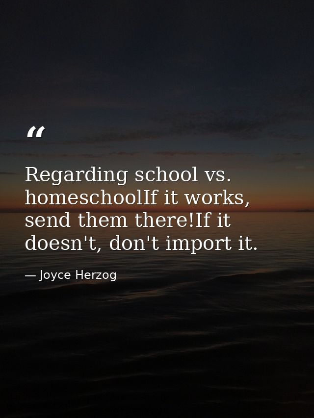 Regarding school vs. homeschoolIf it works, send them there!If it doesn't, don't import it. — Joyce Herzog