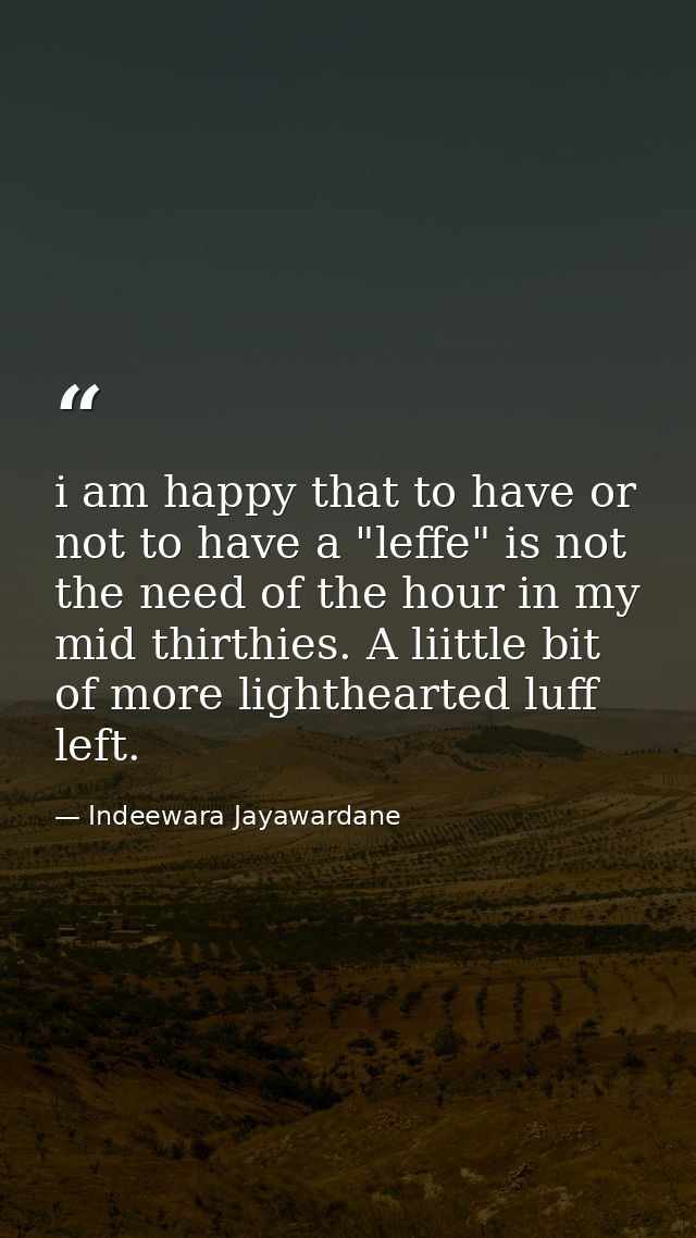 i am happy that to have or not to have a "leffe" is not the need of the hour in my mid thirthies. A liittle bit of more  — Indeewara Jayawardane
