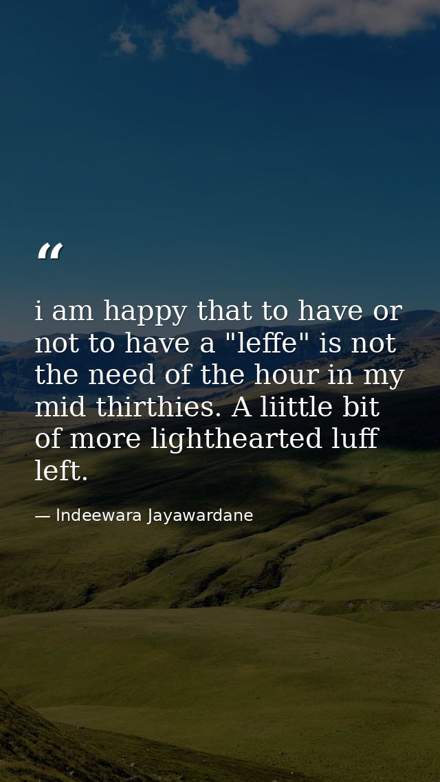 i am happy that to have or not to have a "leffe" is not the need of the hour in my mid thirthies. A liittle bit of more  — Indeewara Jayawardane