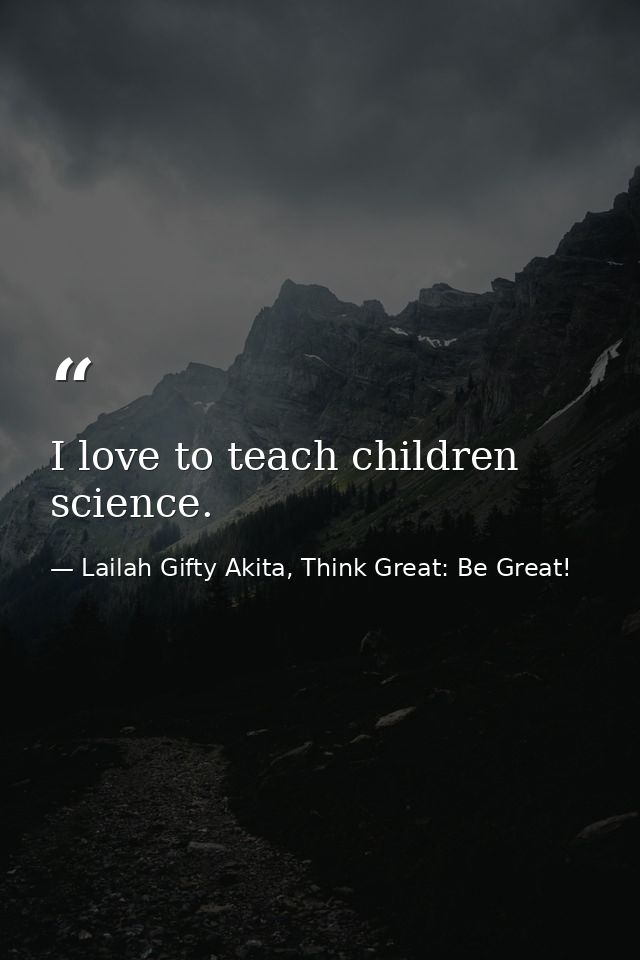 I love to teach children science. — Lailah Gifty Akita, Think Great: Be Great!