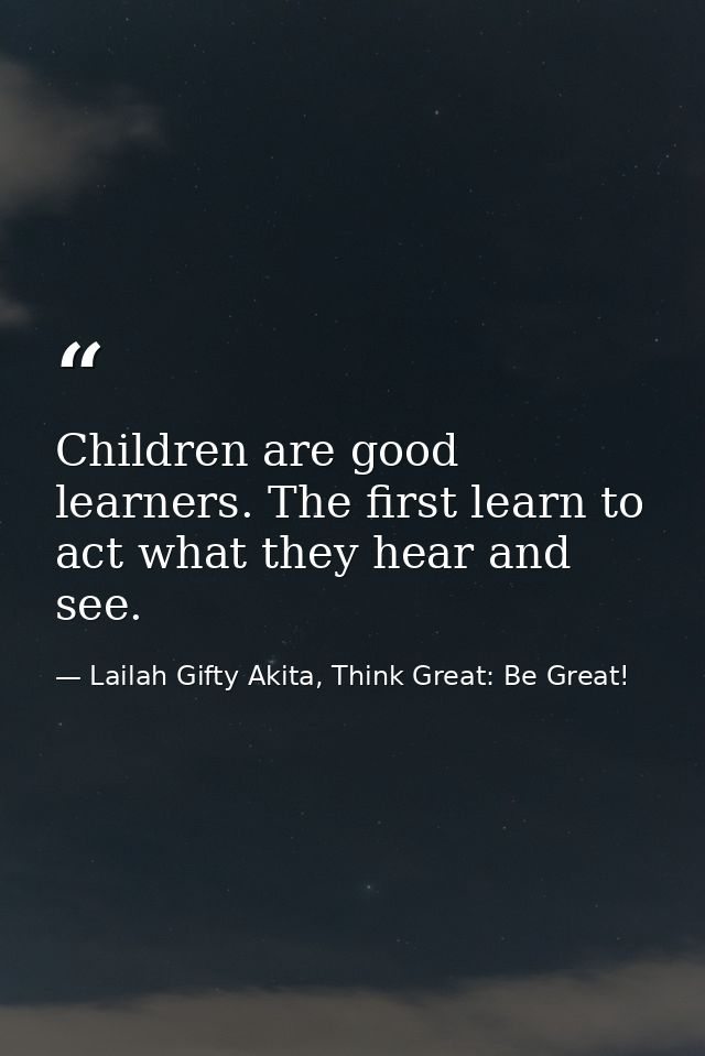 Children are good learners. The first learn to act what they hear and see. — Lailah Gifty Akita, Think Great: Be Great!