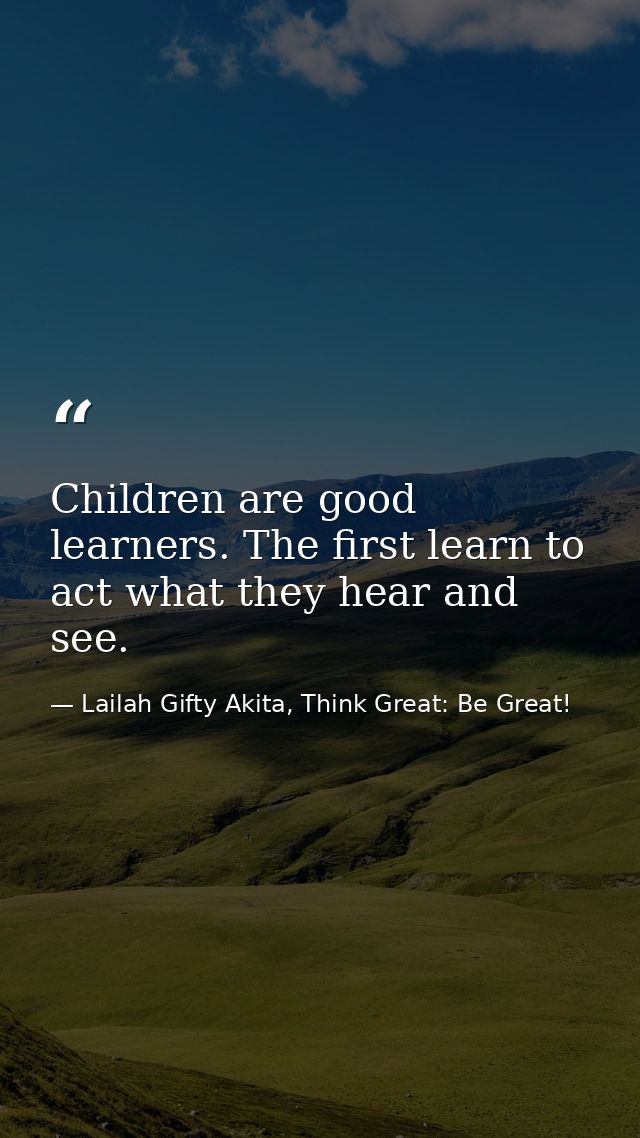 Children are good learners. The first learn to act what they hear and see. — Lailah Gifty Akita, Think Great: Be Great!