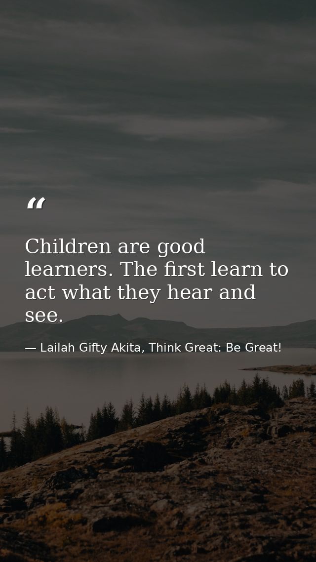 Children are good learners. The first learn to act what they hear and see. — Lailah Gifty Akita, Think Great: Be Great!