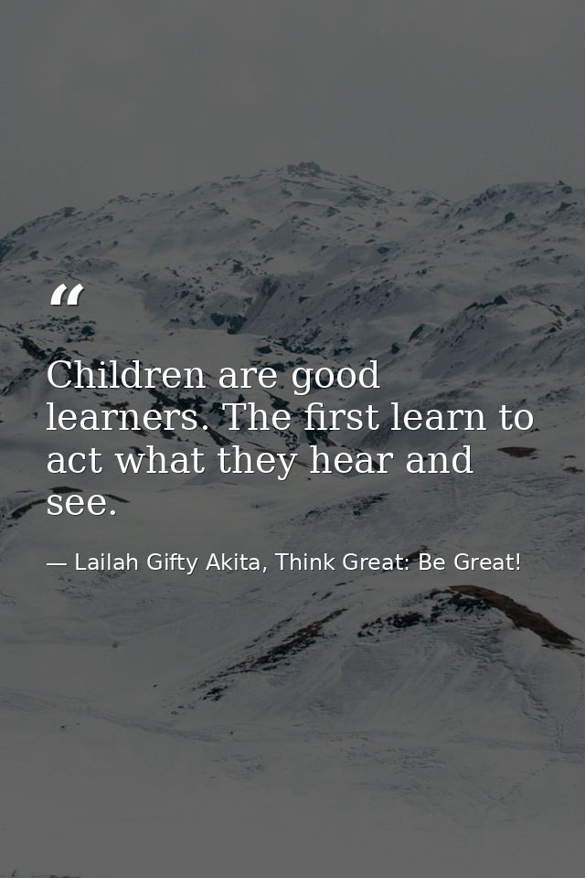 Children are good learners. The first learn to act what they hear and see. — Lailah Gifty Akita, Think Great: Be Great!