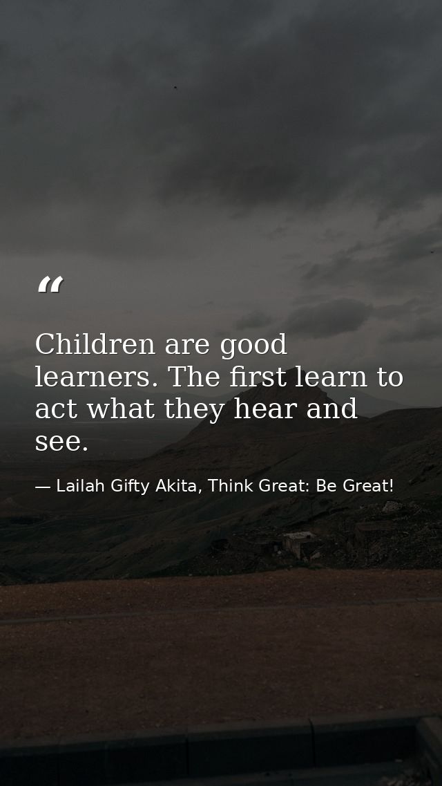 Children are good learners. The first learn to act what they hear and see. — Lailah Gifty Akita, Think Great: Be Great!