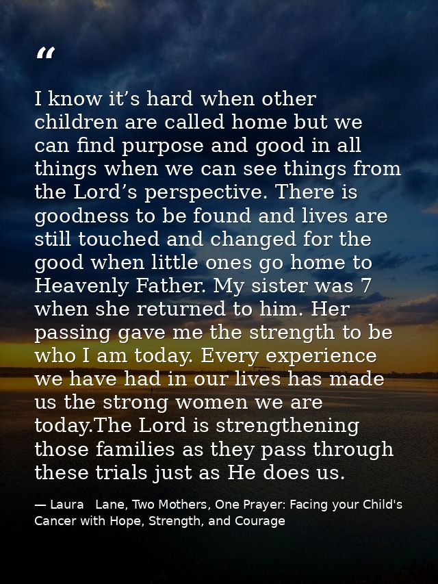 I know it’s hard when other children are called home but we can find purpose and good in all things when we can see thin — Laura   Lane, Two Mothers, One Prayer: Facing your Child's Cancer with Hope, Strength, and Courage