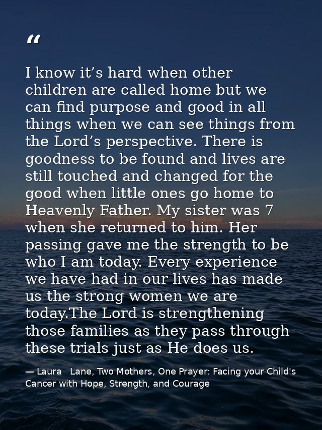 I know it’s hard when other children are called home but we can find purpose and good in all things when we can see thin — Laura   Lane, Two Mothers, One Prayer: Facing your Child's Cancer with Hope, Strength, and Courage