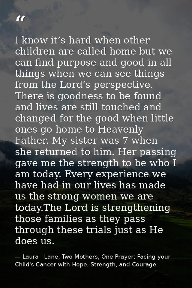 I know it’s hard when other children are called home but we can find purpose and good in all things when we can see thin — Laura   Lane, Two Mothers, One Prayer: Facing your Child's Cancer with Hope, Strength, and Courage