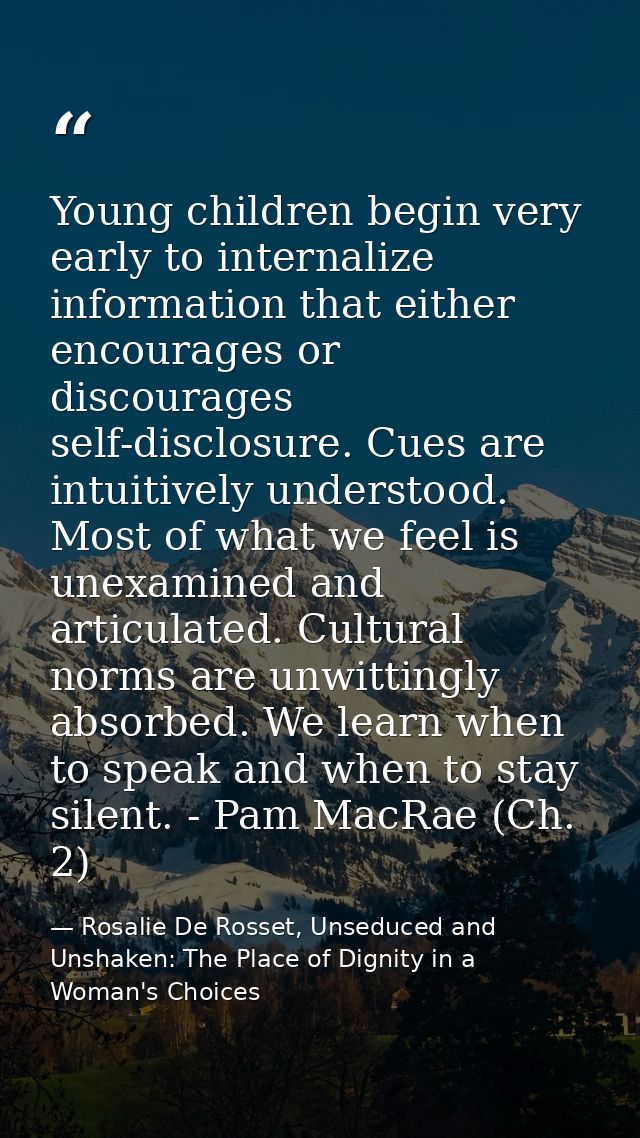 Young children begin very early to internalize information that either encourages or discourages self-disclosure. Cues a — Rosalie De Rosset, Unseduced and Unshaken: The Place of Dignity in a Woman's Choices