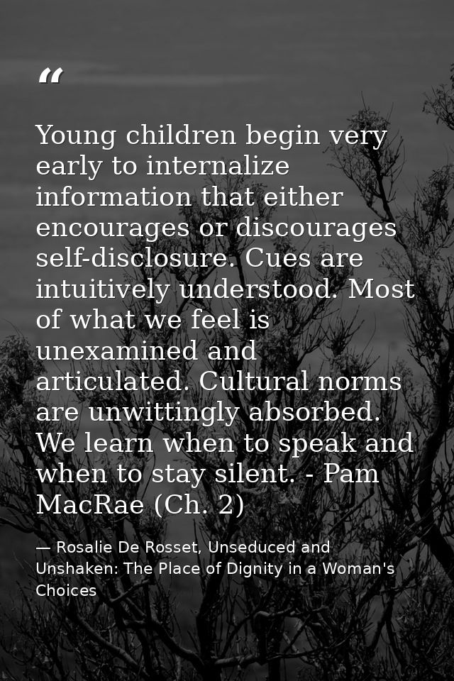 Young children begin very early to internalize information that either encourages or discourages self-disclosure. Cues a — Rosalie De Rosset, Unseduced and Unshaken: The Place of Dignity in a Woman's Choices