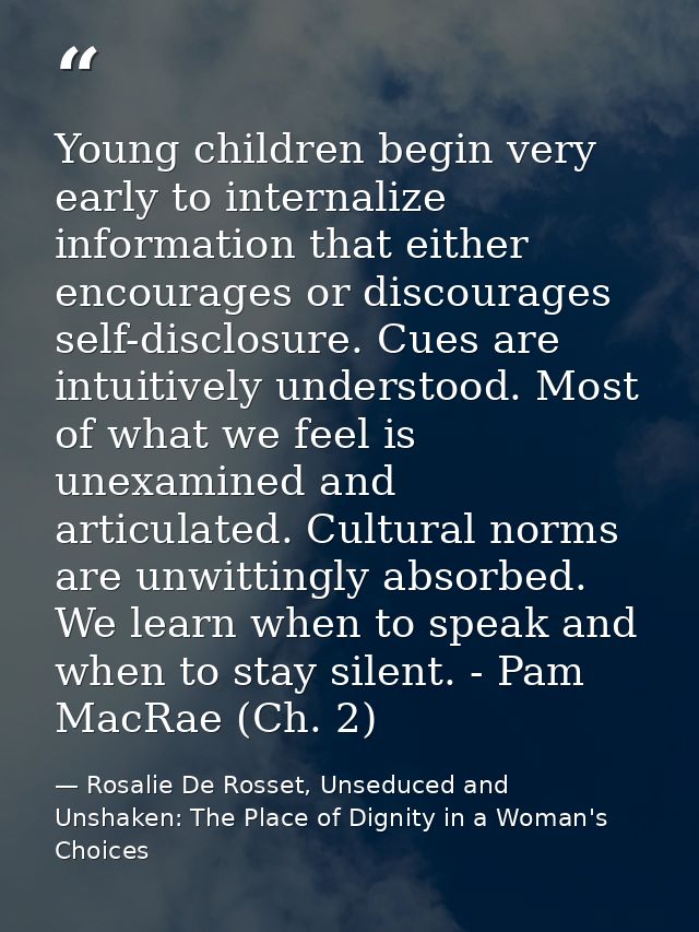 Young children begin very early to internalize information that either encourages or discourages self-disclosure. Cues a — Rosalie De Rosset, Unseduced and Unshaken: The Place of Dignity in a Woman's Choices
