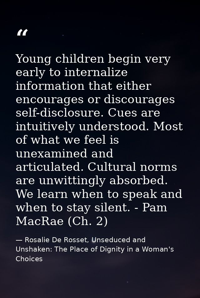 Young children begin very early to internalize information that either encourages or discourages self-disclosure. Cues a — Rosalie De Rosset, Unseduced and Unshaken: The Place of Dignity in a Woman's Choices