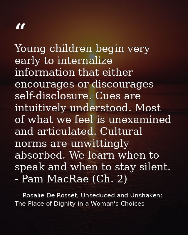 Young children begin very early to internalize information that either encourages or discourages self-disclosure. Cues a — Rosalie De Rosset, Unseduced and Unshaken: The Place of Dignity in a Woman's Choices
