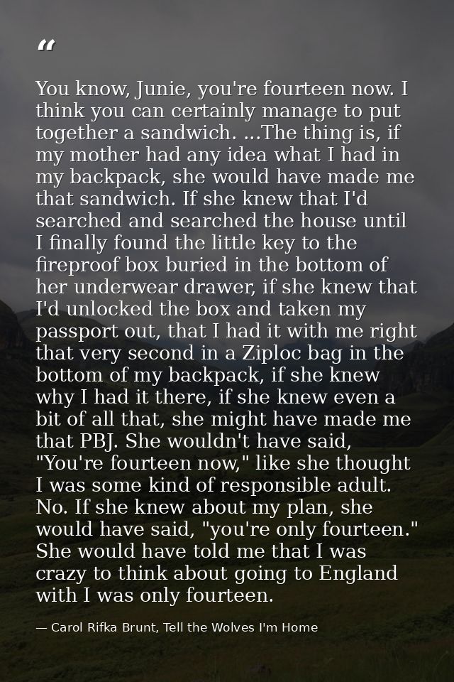 You know, Junie, you're fourteen now. I think you can certainly manage to put together a sandwich. ...The thing is, if m — Carol Rifka Brunt, Tell the Wolves I'm Home