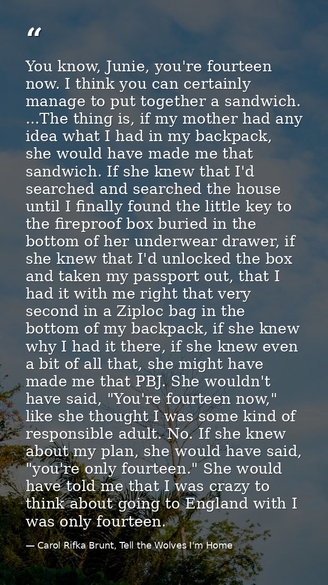 You know, Junie, you're fourteen now. I think you can certainly manage to put together a sandwich. ...The thing is, if m — Carol Rifka Brunt, Tell the Wolves I'm Home