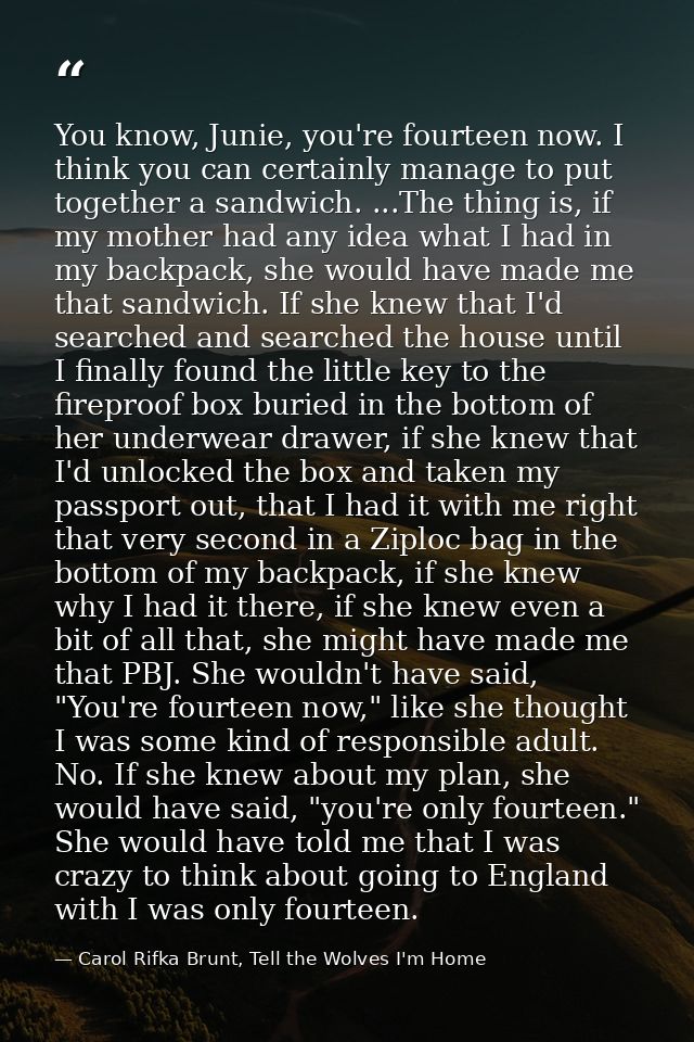 You know, Junie, you're fourteen now. I think you can certainly manage to put together a sandwich. ...The thing is, if m — Carol Rifka Brunt, Tell the Wolves I'm Home