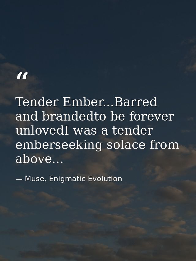 Tender Ember...Barred and brandedto be forever unlovedI was a tender emberseeking solace from above... — Muse, Enigmatic Evolution
