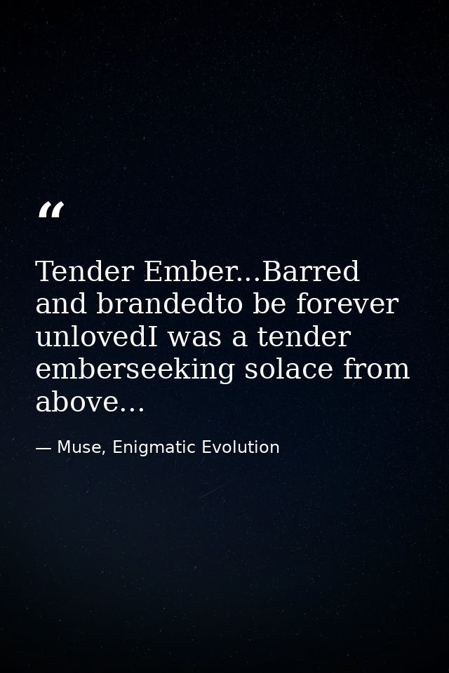 Tender Ember...Barred and brandedto be forever unlovedI was a tender emberseeking solace from above... — Muse, Enigmatic Evolution