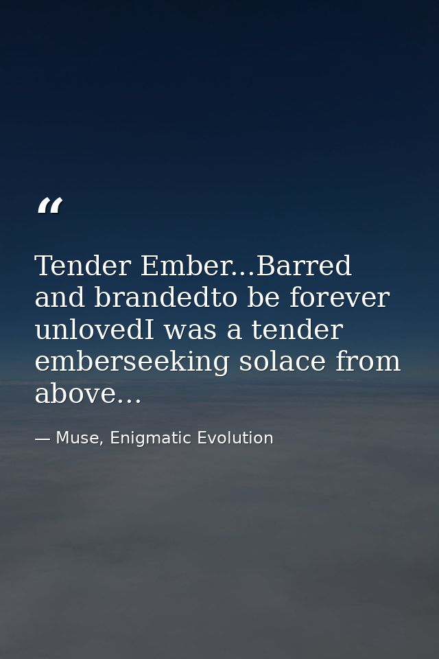 Tender Ember...Barred and brandedto be forever unlovedI was a tender emberseeking solace from above... — Muse, Enigmatic Evolution