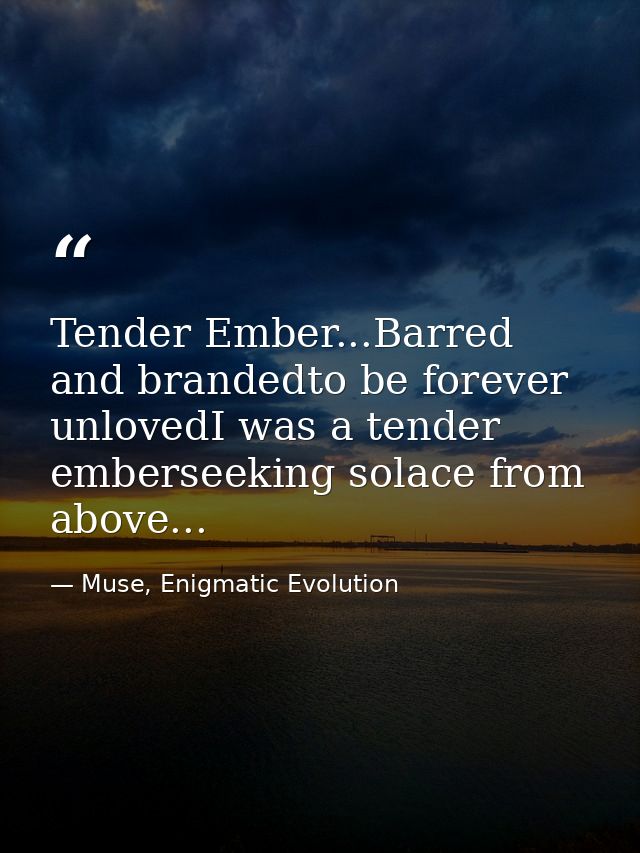 Tender Ember...Barred and brandedto be forever unlovedI was a tender emberseeking solace from above... — Muse, Enigmatic Evolution