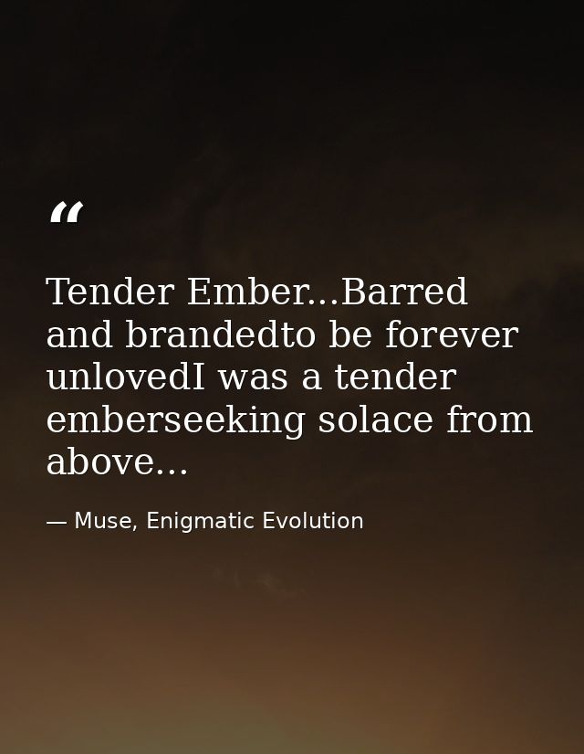 Tender Ember...Barred and brandedto be forever unlovedI was a tender emberseeking solace from above... — Muse, Enigmatic Evolution