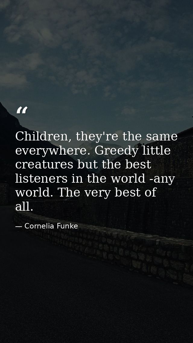 Children, they're the same everywhere. Greedy little creatures but the best listeners in the world -any world. The very  — Cornelia Funke