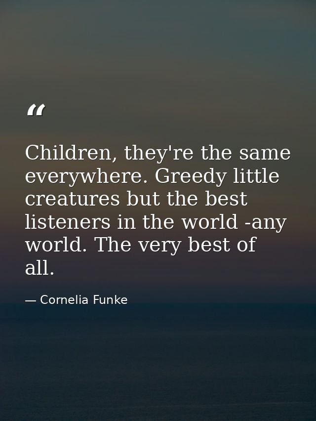 Children, they're the same everywhere. Greedy little creatures but the best listeners in the world -any world. The very  — Cornelia Funke