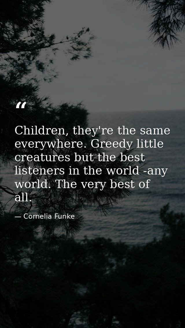 Children, they're the same everywhere. Greedy little creatures but the best listeners in the world -any world. The very  — Cornelia Funke