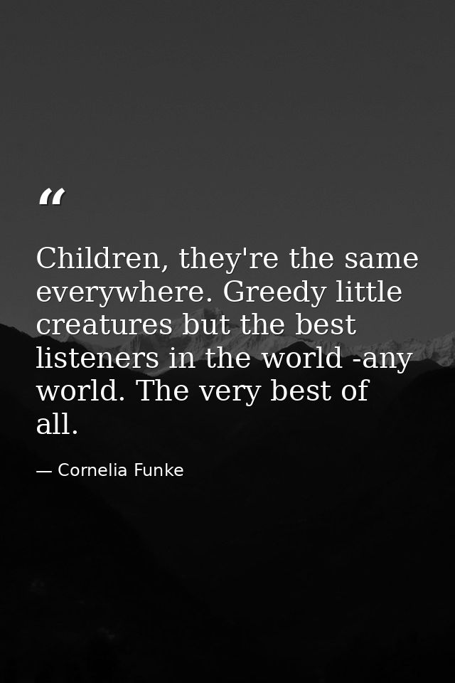 Children, they're the same everywhere. Greedy little creatures but the best listeners in the world -any world. The very  — Cornelia Funke