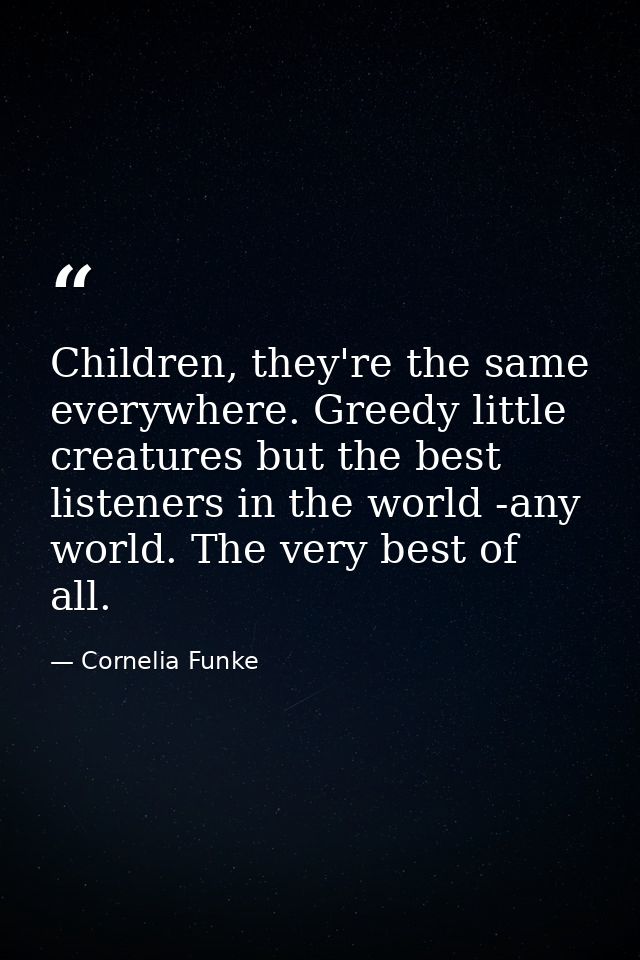 Children, they're the same everywhere. Greedy little creatures but the best listeners in the world -any world. The very  — Cornelia Funke