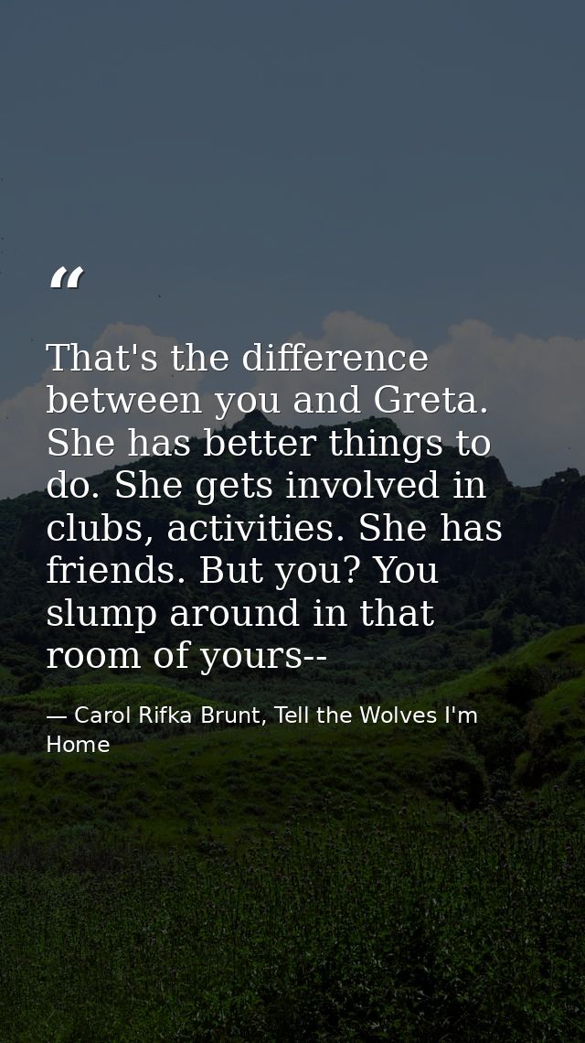 That's the difference between you and Greta. She has better things to do. She gets involved in clubs, activities. She ha — Carol Rifka Brunt, Tell the Wolves I'm Home