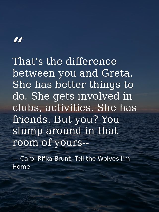 That's the difference between you and Greta. She has better things to do. She gets involved in clubs, activities. She ha — Carol Rifka Brunt, Tell the Wolves I'm Home