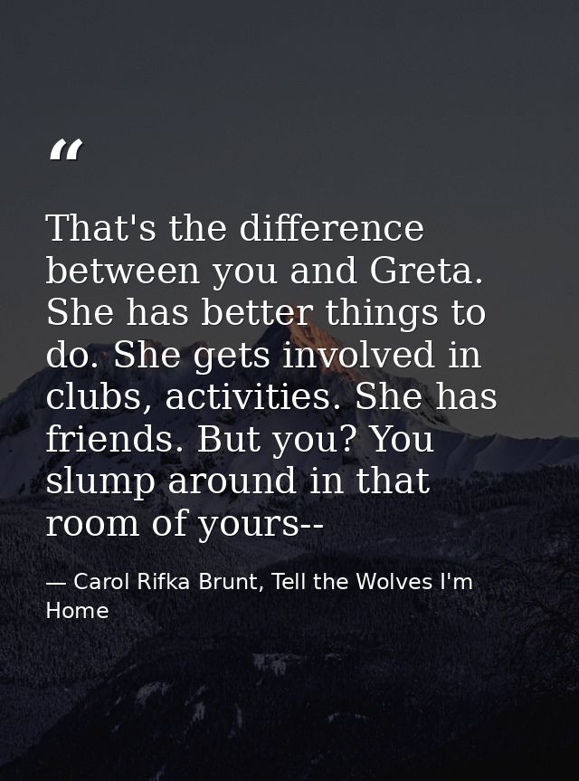 That's the difference between you and Greta. She has better things to do. She gets involved in clubs, activities. She ha — Carol Rifka Brunt, Tell the Wolves I'm Home