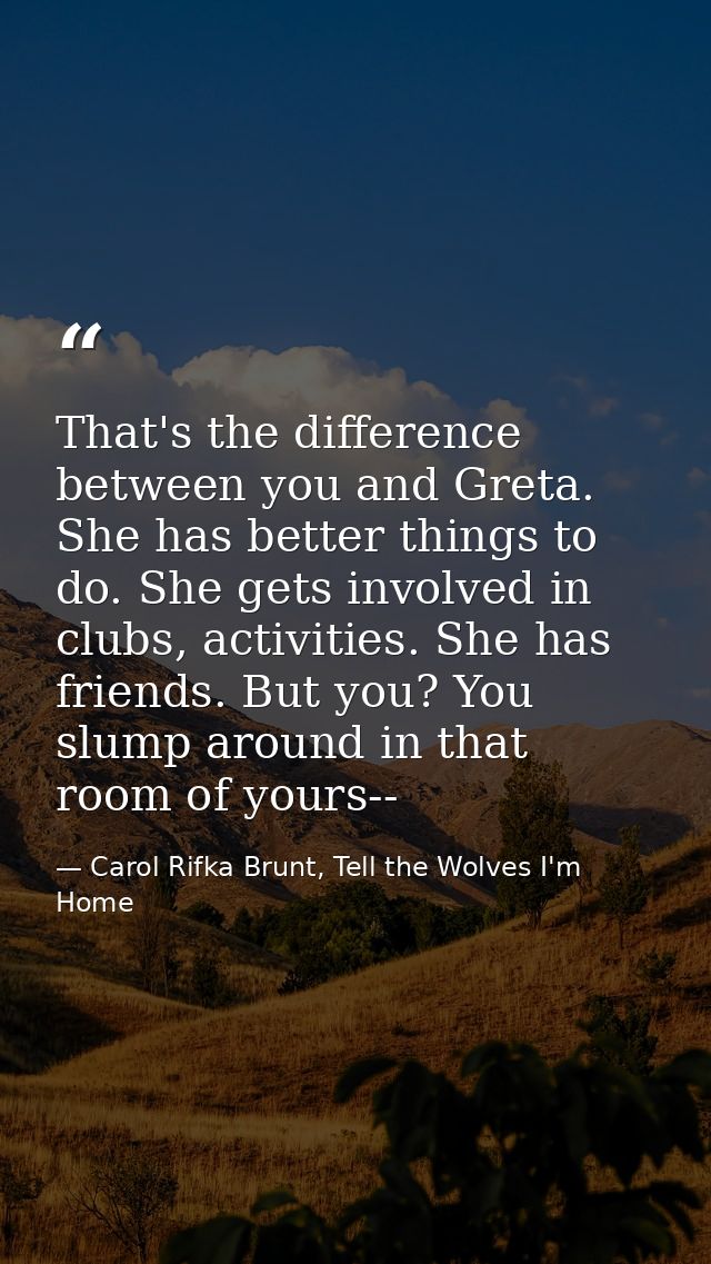That's the difference between you and Greta. She has better things to do. She gets involved in clubs, activities. She ha — Carol Rifka Brunt, Tell the Wolves I'm Home