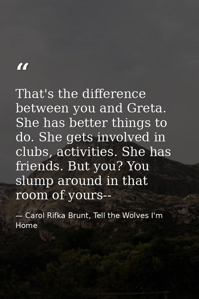That's the difference between you and Greta. She has better things to do. She gets involved in clubs, activities. She ha — Carol Rifka Brunt, Tell the Wolves I'm Home