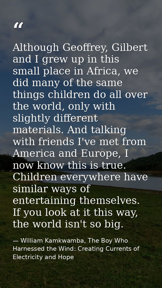 Although Geoffrey, Gilbert and I grew up in this small place in Africa, we did many of the same things children do all o — William Kamkwamba, The Boy Who Harnessed the Wind: Creating Currents of Electricity and Hope
