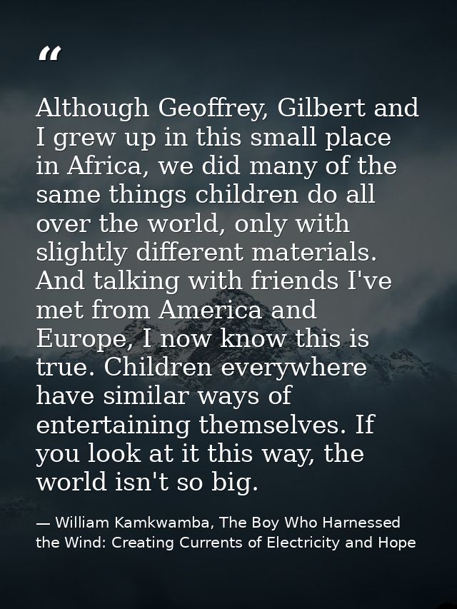 Although Geoffrey, Gilbert and I grew up in this small place in Africa, we did many of the same things children do all o — William Kamkwamba, The Boy Who Harnessed the Wind: Creating Currents of Electricity and Hope