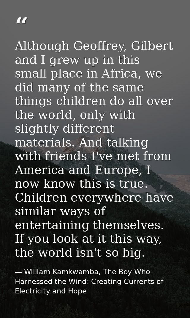 Although Geoffrey, Gilbert and I grew up in this small place in Africa, we did many of the same things children do all o — William Kamkwamba, The Boy Who Harnessed the Wind: Creating Currents of Electricity and Hope