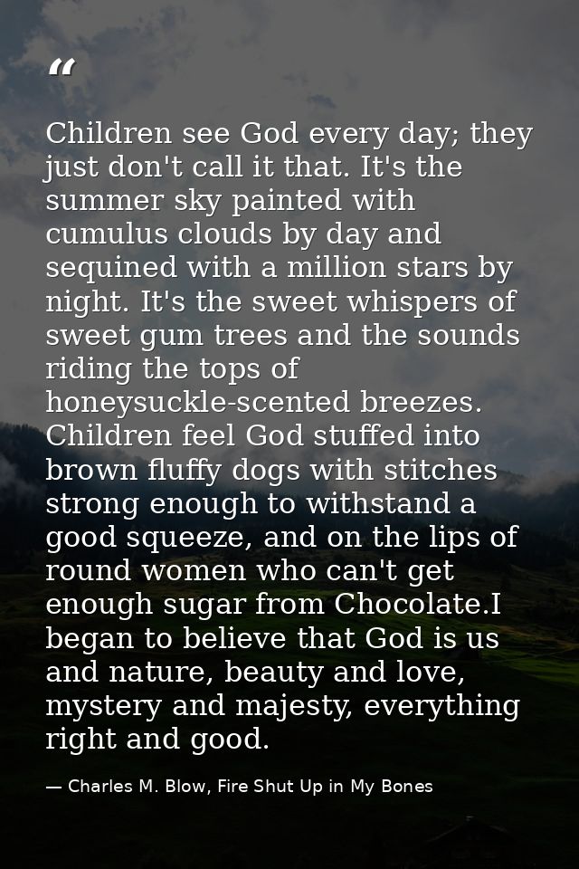 Children see God every day; they just don't call it that. It's the summer sky painted with cumulus clouds by day and seq — Charles M. Blow, Fire Shut Up in My Bones
