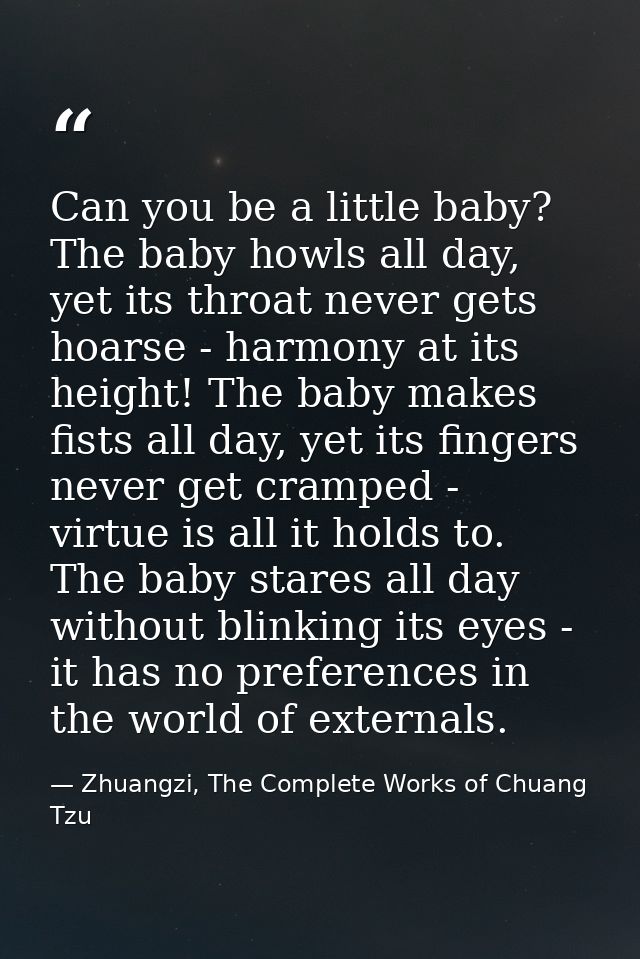 Can you be a little baby? The baby howls all day, yet its throat never gets hoarse - harmony at its height! The baby mak — Zhuangzi, The Complete Works of Chuang Tzu