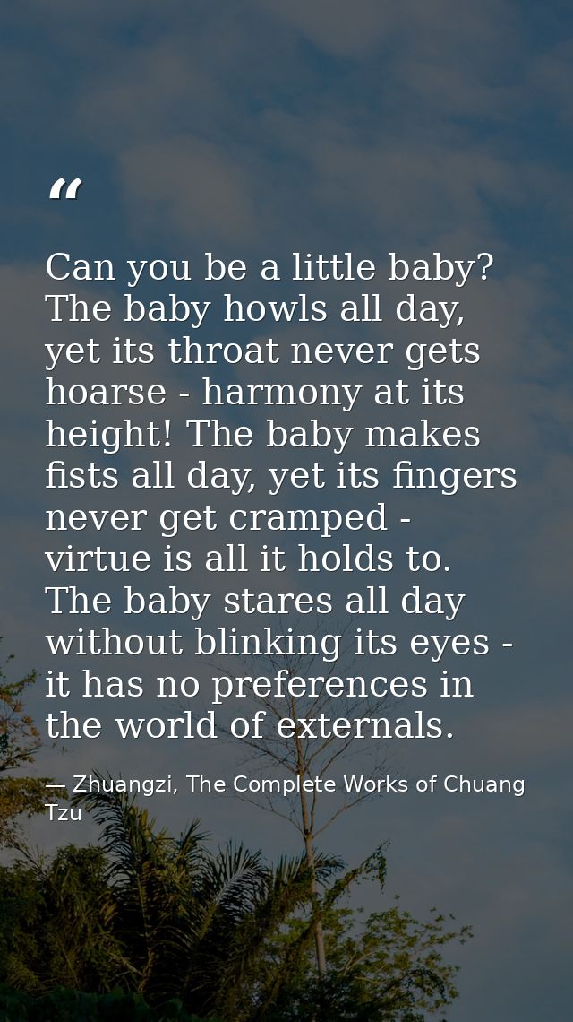 Can you be a little baby? The baby howls all day, yet its throat never gets hoarse - harmony at its height! The baby mak — Zhuangzi, The Complete Works of Chuang Tzu