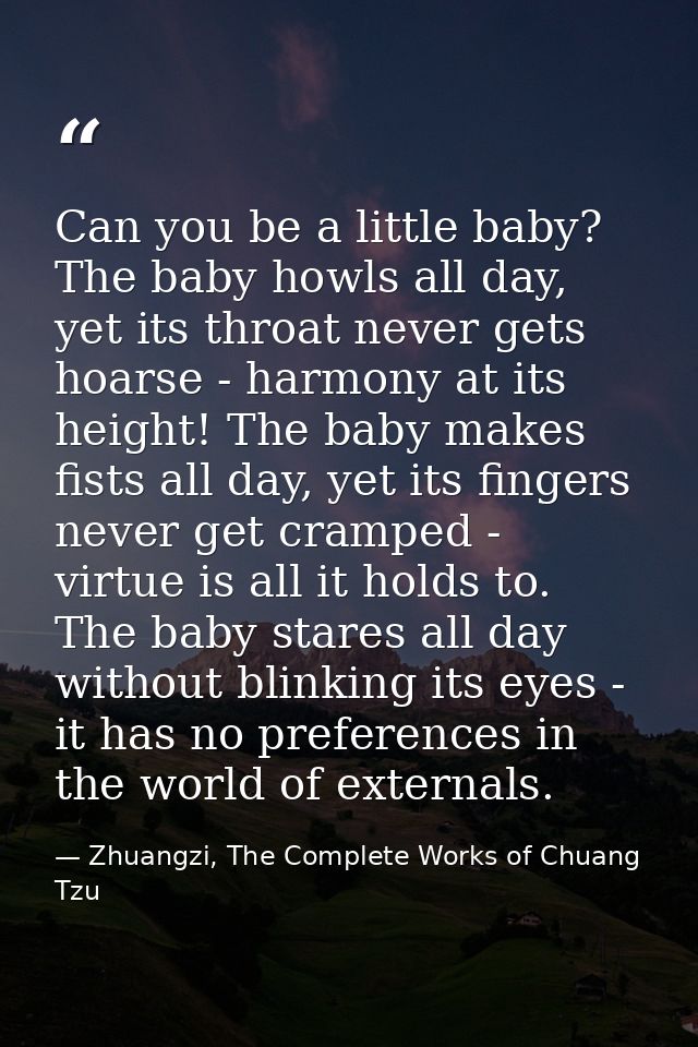 Can you be a little baby? The baby howls all day, yet its throat never gets hoarse - harmony at its height! The baby mak — Zhuangzi, The Complete Works of Chuang Tzu